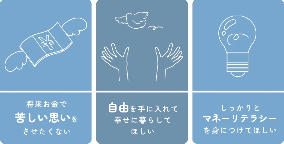 将来お金で苦しい思いをさせたくない、自由を手に入れて幸せに暮らしてほしい、しっかりとマネーリテラシーを身につけてほしい