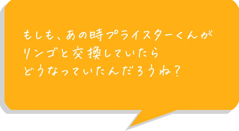 もしも、あの時プライスターくんがリンゴと交換していたらどうなっていたんだろうね？