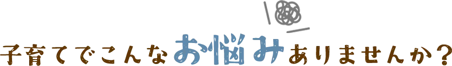 子育てでこんなお悩みありませんか？
