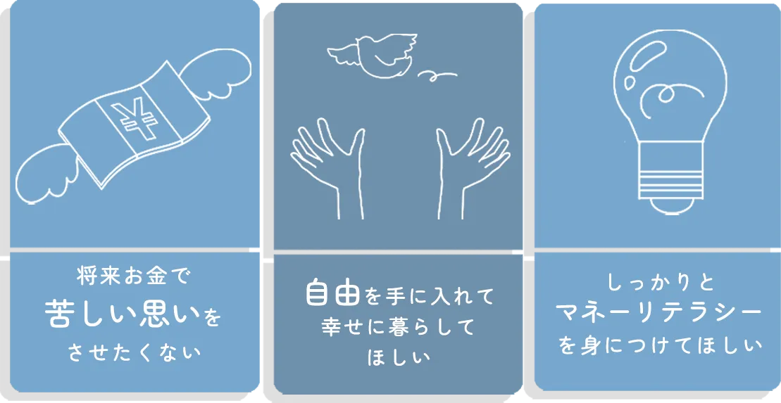 将来お金で苦しい思いをさせたくない、自由を手に入れて幸せに暮らしてほしい、しっかりとマネーリテラシーを身につけてほしい